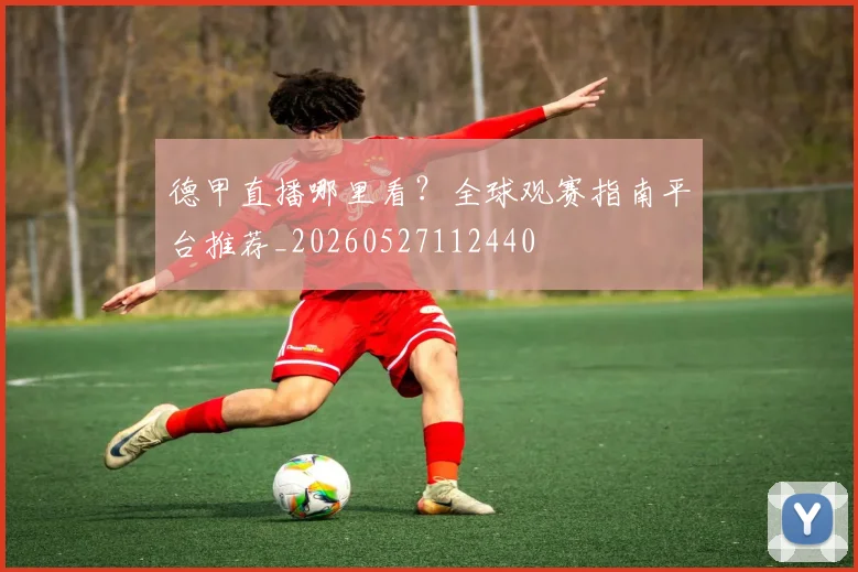 德甲直播哪里看？全球观赛指南平台推荐_20260527112440